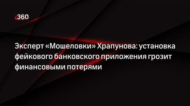 Эксперт «Мошеловки» Храпунова: установка фейкового банковского приложения грозит финансовыми потерями
