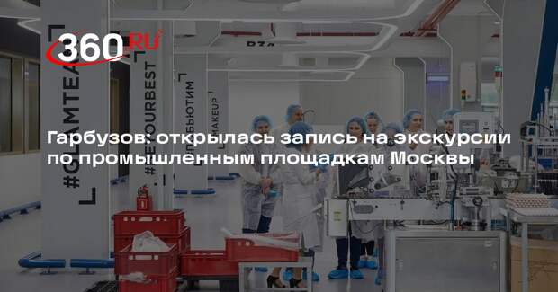 Гарбузов: открылась запись на экскурсии по промышленным площадкам Москвы