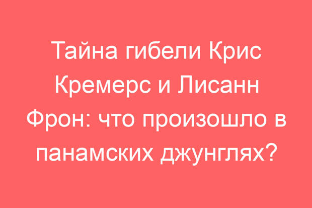 Тайна гибели Крис Кремерс и Лисанн Фрон: что произошло в панамских джунглях?