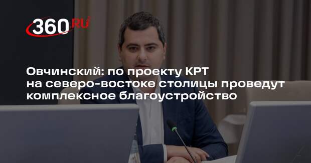 Овчинский: по проекту КРТ на северо-востоке столицы проведут комплексное благоустройство