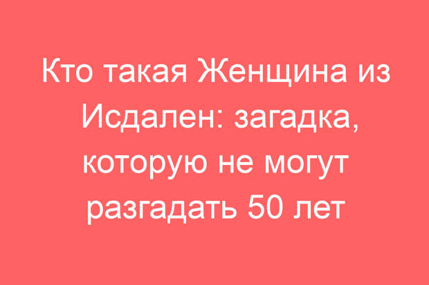 Кто такая Женщина из Исдален: загадка, которую не могут разгадать 50 лет