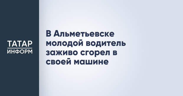 В Альметьевске молодой водитель заживо сгорел в своей машине