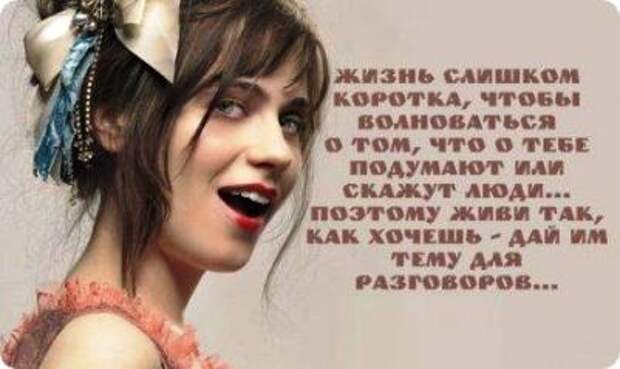 Жизнь слишком коротка, чтобы волноваться о том, что о тебе подумают или скажут другие, поэтому живи так, как хочешь - дай им тему для разговоров...