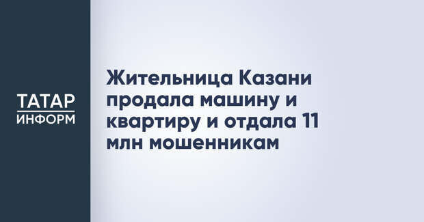 Жительница Казани продала машину и квартиру и отдала 11 млн мошенникам