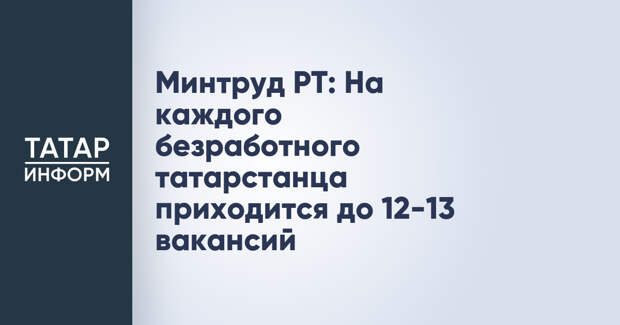 Минтруд РТ: На каждого безработного татарстанца приходится до 12-13 вакансий