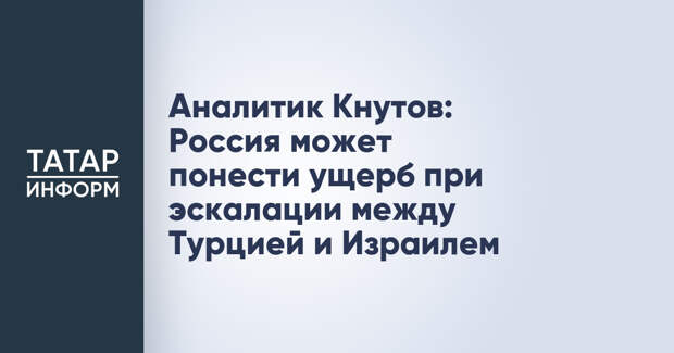 Аналитик Кнутов: Россия может понести ущерб при эскалации между Турцией и Израилем
