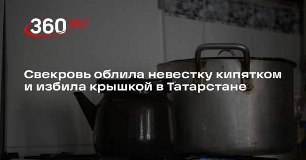 Свекровь облила невестку кипятком и избила крышкой в Татарстане