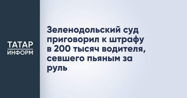 Зеленодольский суд приговорил к штрафу в 200 тысяч водителя, севшего пьяным за руль