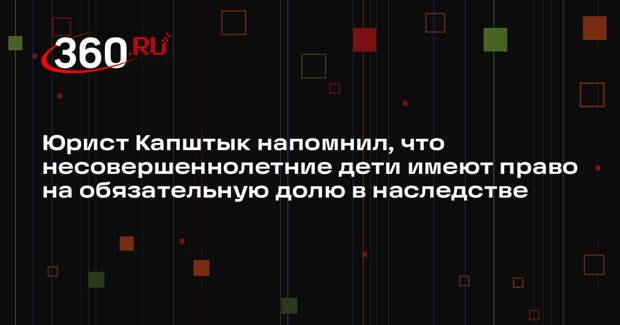 Юрист Капштык напомнил, что несовершеннолетние дети имеют право на обязательную долю в наследстве