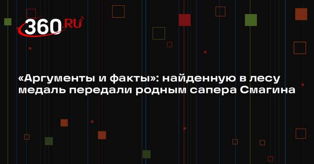 «Аргументы и факты»: найденную в лесу медаль передали родным сапера Смагина