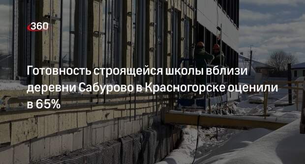 Готовность строящейся школы вблизи деревни Сабурово в Красногорске оценили в 65%