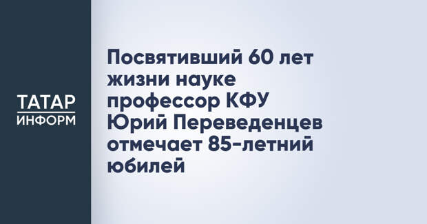 Посвятивший 60 лет жизни науке профессор КФУ Юрий Переведенцев отмечает 85-летний юбилей