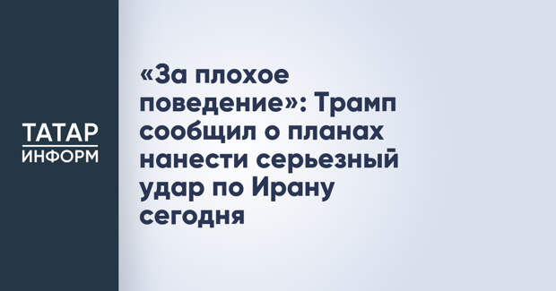 «За плохое поведение»: Трамп сообщил о планах нанести серьезный удар по Ирану сегодня