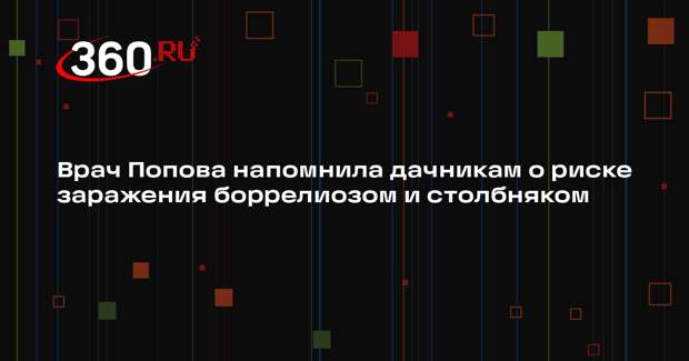 Врач Попова напомнила дачникам о риске заражения боррелиозом и столбняком