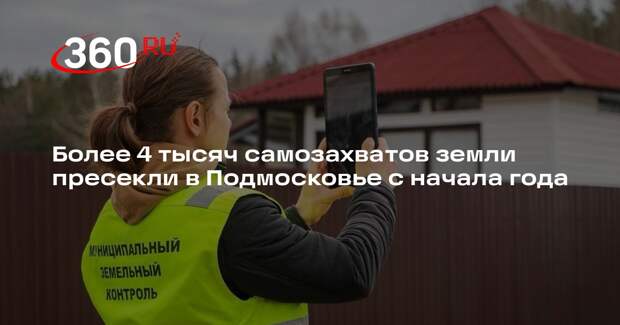 Более 4 тысяч самозахватов земли пресекли в Подмосковье с начала года