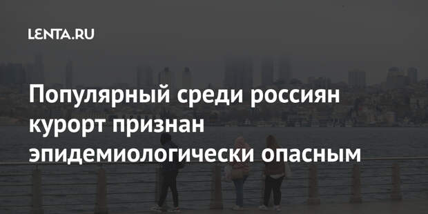 Популярный среди россиян курорт признан эпидемиологически опасным