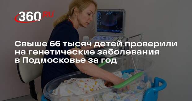 Свыше 66 тысяч детей проверили на генетические заболевания в Подмосковье за год