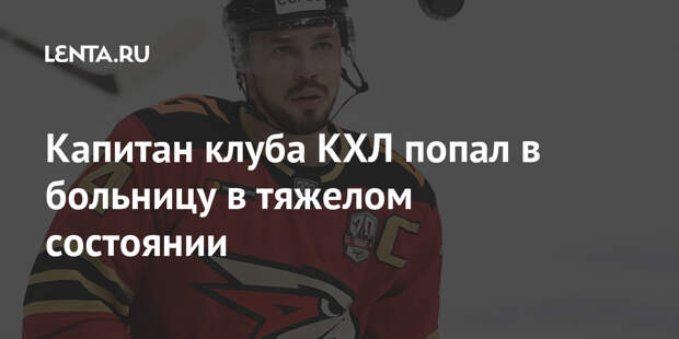 Капитан клуба КХЛ попал в больницу в тяжелом состоянии