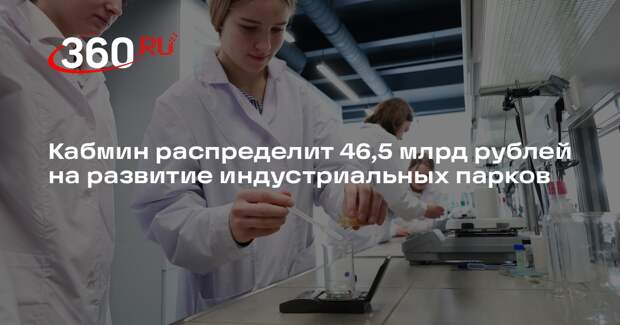 Кабмин распределит 46,5 млрд рублей на развитие индустриальных парков