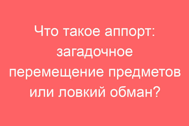 Что такое аппорт: загадочное перемещение предметов или ловкий обман?