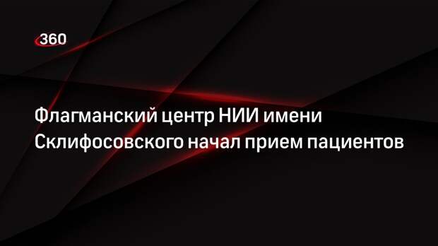 Флагманский центр НИИ имени Склифосовского начал прием пациентов