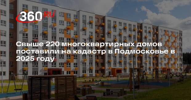 Свыше 220 многоквартирных домов поставили на кадастр в Подмосковье в 2025 году