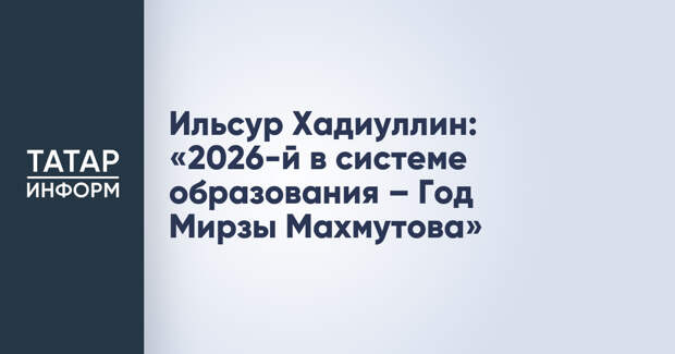 Ильсур Хадиуллин: «2026-й в системе образования – Год Мирзы Махмутова»