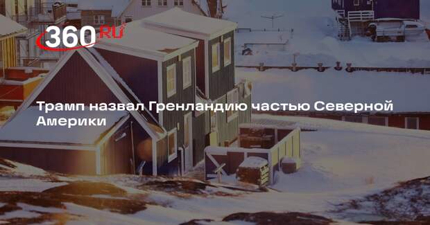 Трамп назвал Гренландию частью Северной Америки