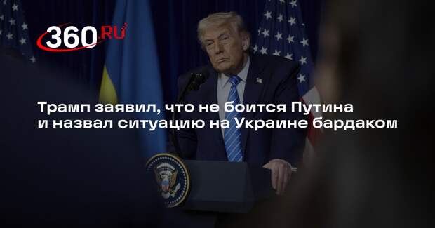 Трамп заявил, что не боится Путина и назвал ситуацию на Украине бардаком