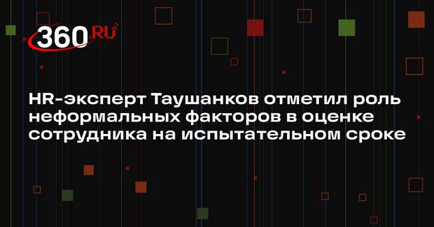 HR-эксперт Таушанков отметил роль неформальных факторов в оценке сотрудника на испытательном сроке