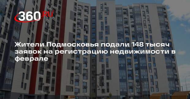 Жители Подмосковья подали 148 тысяч заявок на регистрацию недвижимости в феврале