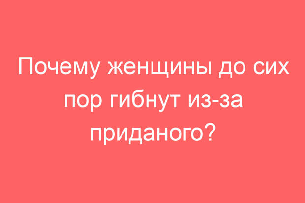 Почему женщины до сих пор гибнут из-за приданого?