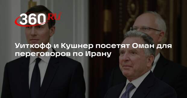 Уиткофф и Кушнер посетят Оман для переговоров по Ирану