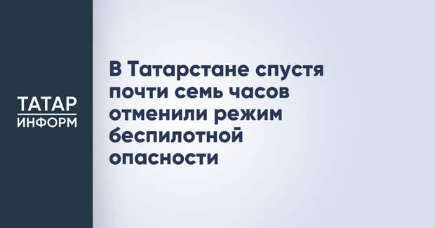 В Татарстане спустя почти семь часов отменили режим беспилотной опасности