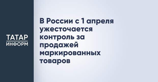 В России с 1 апреля ужесточается контроль за продажей маркированных товаров