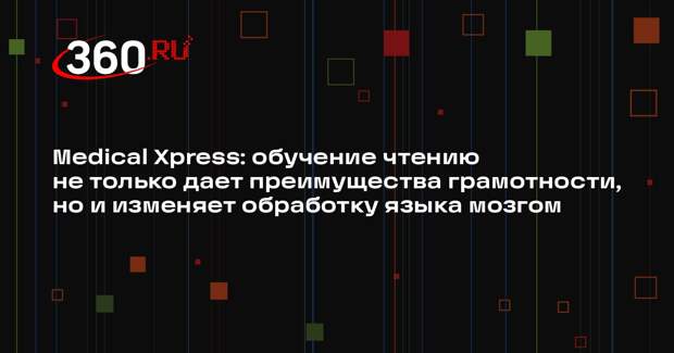 Medical Xpress: обучение чтению не только дает преимущества грамотности, но и изменяет обработку языка мозгом