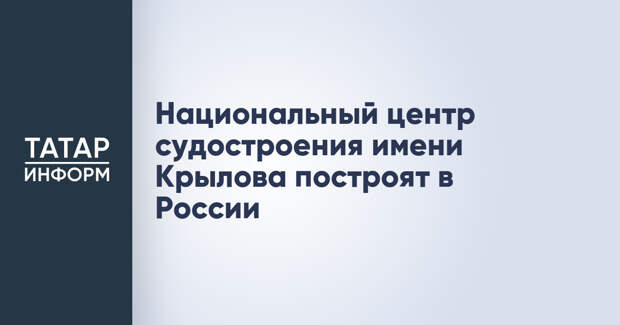 Национальный центр судостроения имени Крылова построят в России