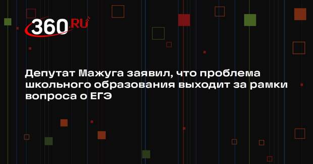 Депутат Мажуга заявил, что проблема школьного образования выходит за рамки вопроса о ЕГЭ