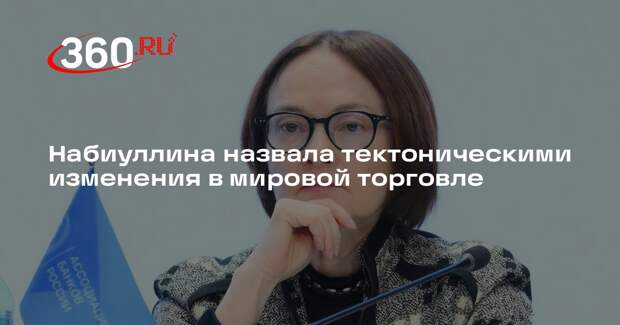 Набиуллина назвала тектоническими изменения в мировой торговле