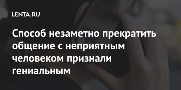 Способ незаметно прекратить общение с неприятным человеком признали гениальным