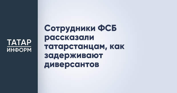 Сотрудники ФСБ рассказали татарстанцам, как задерживают диверсантов