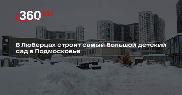 В Люберцах завершается строительство крупнейшего в регионе детского сада