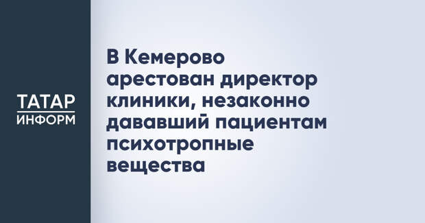 В Кемерово арестован директор клиники, незаконно дававший пациентам психотропные вещества