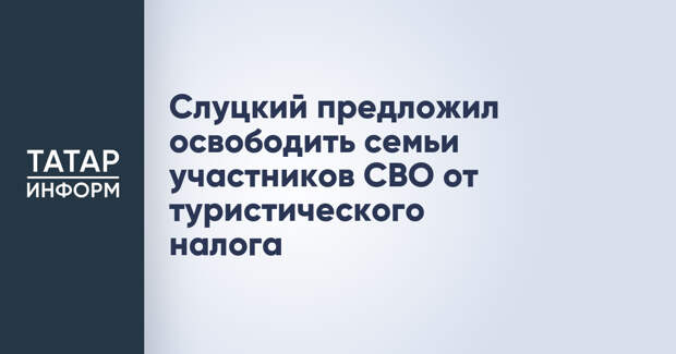Слуцкий предложил освободить семьи участников СВО от туристического налога