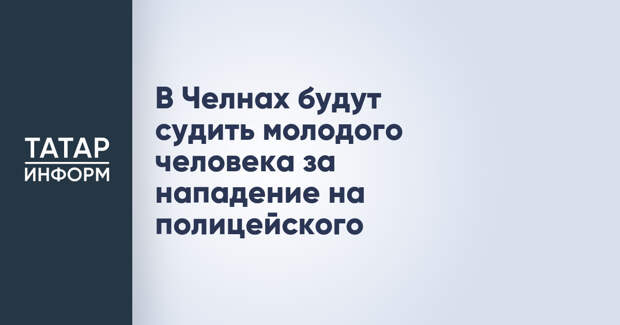 В Челнах будут судить молодого человека за нападение на полицейского