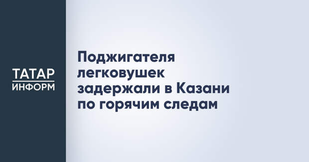 Поджигателя легковушек задержали в Казани по горячим следам
