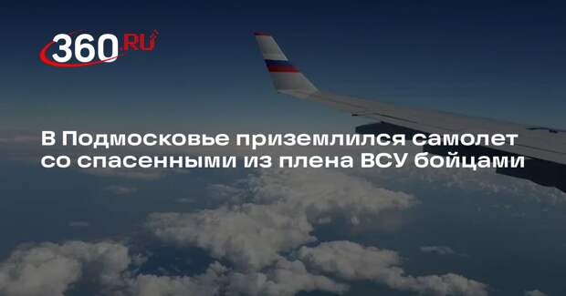 В Подмосковье приземлился самолет со спасенными из плена ВСУ бойцами
