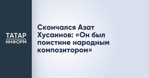 Скончался Азат Хусаинов: «Он был поистине народным композитором»