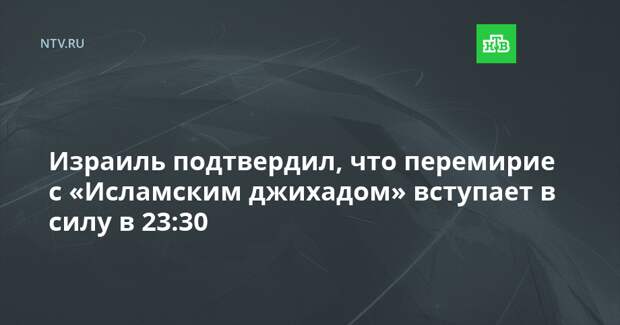 Израиль подтвердил, что перемирие с «Исламским джихадом» вступает в силу в 23:30