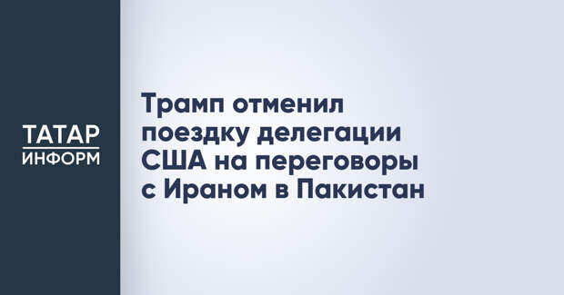 Трамп отменил поездку делегации США на переговоры с Ираном в Пакистан